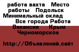 работа.вахта › Место работы ­ Подольск › Минимальный оклад ­ 36 000 - Все города Работа » Вакансии   . Крым,Черноморское